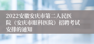 2022安徽安庆市第二人民医院（安庆市眼科医院）招聘考试安排的通知