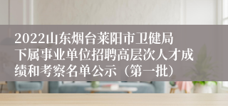 2022山东烟台莱阳市卫健局下属事业单位招聘高层次人才成绩和考察名单公示（第一批）