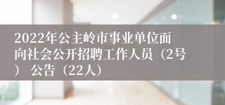 2022年公主岭市事业单位面向社会公开招聘工作人员（2号） 公告（22人）