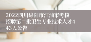 2022四川绵阳市江油市考核招聘第二批卫生专业技术人才443人公告