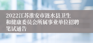 2022江苏淮安市涟水县卫生和健康委员会所属事业单位招聘笔试通告