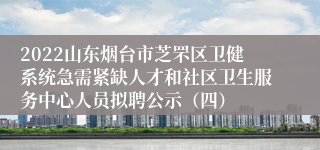 2022山东烟台市芝罘区卫健系统急需紧缺人才和社区卫生服务中心人员拟聘公示（四）