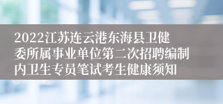 2022江苏连云港东海县卫健委所属事业单位第二次招聘编制内卫生专员笔试考生健康须知