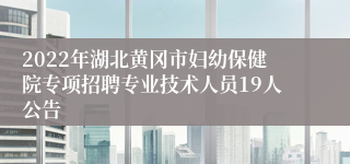 2022年湖北黄冈市妇幼保健院专项招聘专业技术人员19人公告