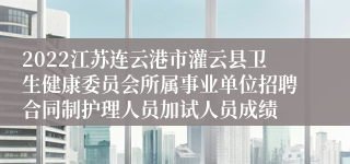 2022江苏连云港市灌云县卫生健康委员会所属事业单位招聘合同制护理人员加试人员成绩