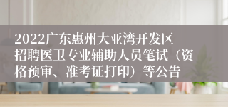 2022广东惠州大亚湾开发区招聘医卫专业辅助人员笔试（资格预审、准考证打印）等公告