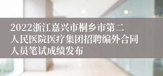 2022浙江嘉兴市桐乡市第二人民医院医疗集团招聘编外合同人员笔试成绩发布