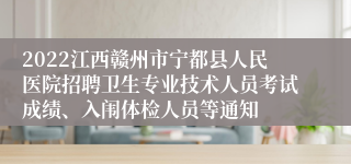 2022江西赣州市宁都县人民医院招聘卫生专业技术人员考试成绩、入闱体检人员等通知