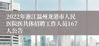 2022年浙江温州龙港市人民医院医共体招聘工作人员167人公告