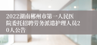 2022湖南郴州市第一人民医院委托招聘劳务派遣护理人员20人公告