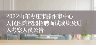 2022山东枣庄市滕州市中心人民医院校园招聘面试成绩及进入考察人员公告