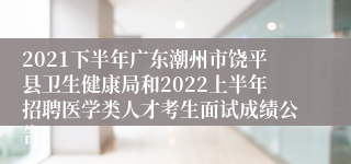 2021下半年广东潮州市饶平县卫生健康局和2022上半年招聘医学类人才考生面试成绩公告