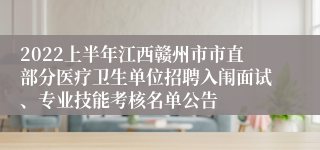 2022上半年江西赣州市市直部分医疗卫生单位招聘入闱面试、专业技能考核名单公告