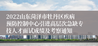 2022山东菏泽市牡丹区疾病预防控制中心引进高层次急缺专技人才面试成绩及考察通知