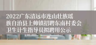 2022广东清远市连山壮族瑶族自治县上帅镇招聘东南村委会卫生计生指导员拟聘用公示