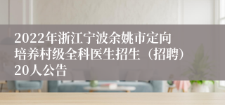 2022年浙江宁波余姚市定向培养村级全科医生招生（招聘）20人公告