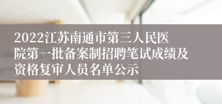 2022江苏南通市第三人民医院第一批备案制招聘笔试成绩及资格复审人员名单公示