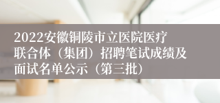 2022安徽铜陵市立医院医疗联合体（集团）招聘笔试成绩及面试名单公示（第三批）