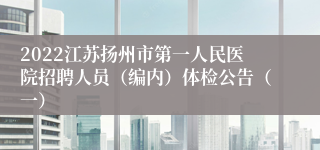 2022江苏扬州市第一人民医院招聘人员（编内）体检公告（一）