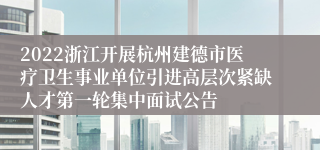 2022浙江开展杭州建德市医疗卫生事业单位引进高层次紧缺人才第一轮集中面试公告