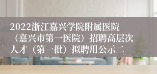 2022浙江嘉兴学院附属医院（嘉兴市第一医院）招聘高层次人才（第一批）拟聘用公示二