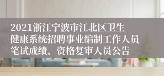 2021浙江宁波市江北区卫生健康系统招聘事业编制工作人员笔试成绩、资格复审人员公告