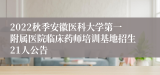 2022秋季安徽医科大学第一附属医院临床药师培训基地招生21人公告