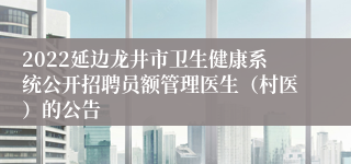 2022延边龙井市卫生健康系统公开招聘员额管理医生（村医）的公告