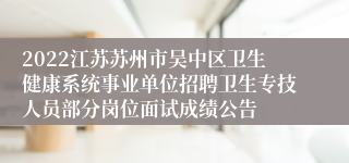 2022江苏苏州市吴中区卫生健康系统事业单位招聘卫生专技人员部分岗位面试成绩公告