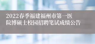 2022春季福建福州市第一医院博硕士校园招聘笔试成绩公告