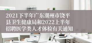 2021下半年广东潮州市饶平县卫生健康局和2022上半年招聘医学类人才体检有关通知