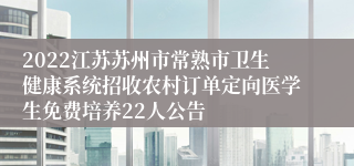 2022江苏苏州市常熟市卫生健康系统招收农村订单定向医学生免费培养22人公告