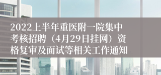 2022上半年重医附一院集中考核招聘（4月29日挂网）资格复审及面试等相关工作通知