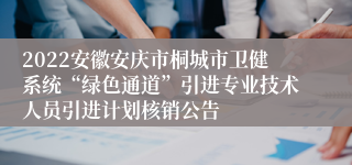 2022安徽安庆市桐城市卫健系统“绿色通道”引进专业技术人员引进计划核销公告