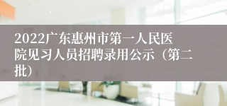 2022广东惠州市第一人民医院见习人员招聘录用公示（第二批）