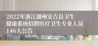 2022年浙江湖州安吉县卫生健康系统招聘医疗卫生专业人员146人公告