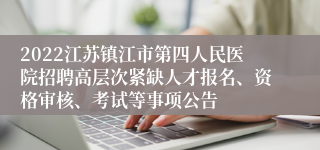 2022江苏镇江市第四人民医院招聘高层次紧缺人才报名、资格审核、考试等事项公告