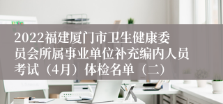 2022福建厦门市卫生健康委员会所属事业单位补充编内人员考试（4月）体检名单（二）