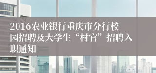 2016农业银行重庆市分行校园招聘及大学生“村官”招聘入职通知