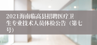 2021海南临高县招聘医疗卫生专业技术人员体检公告（第七号）