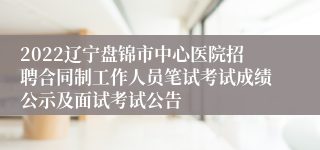 2022辽宁盘锦市中心医院招聘合同制工作人员笔试考试成绩公示及面试考试公告