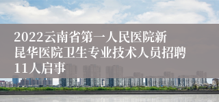 2022云南省第一人民医院新昆华医院卫生专业技术人员招聘11人启事