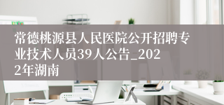 常德桃源县人民医院公开招聘专业技术人员39人公告_2022年湖南