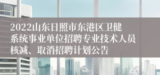 2022山东日照市东港区卫健系统事业单位招聘专业技术人员核减、取消招聘计划公告