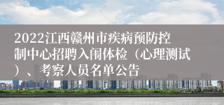 2022江西赣州市疾病预防控制中心招聘入闱体检（心理测试）、考察人员名单公告