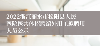 2022浙江丽水市松阳县人民医院医共体招聘编外用工拟聘用人员公示