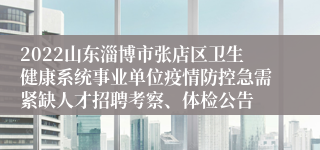 2022山东淄博市张店区卫生健康系统事业单位疫情防控急需紧缺人才招聘考察、体检公告