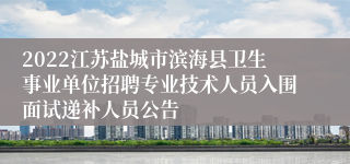 2022江苏盐城市滨海县卫生事业单位招聘专业技术人员入围面试递补人员公告