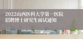 2022山西医科大学第一医院招聘博士研究生面试通知