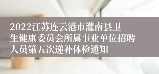 2022江苏连云港市灌南县卫生健康委员会所属事业单位招聘人员第五次递补体检通知